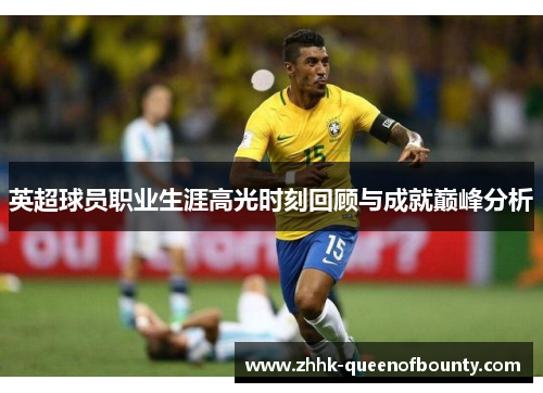 英超球员职业生涯高光时刻回顾与成就巅峰分析 英超球员职业生涯高光时刻回顾与成就巅峰分析