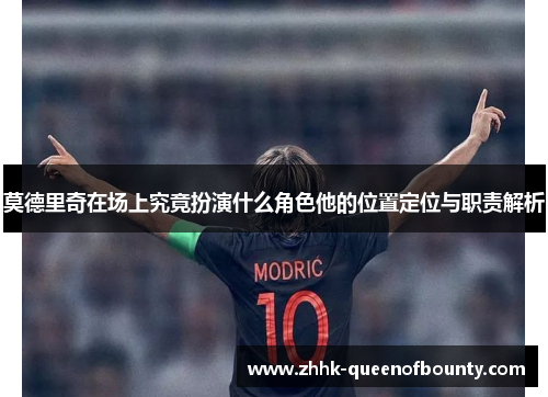 莫德里奇在场上究竟扮演什么角色他的位置定位与职责解析