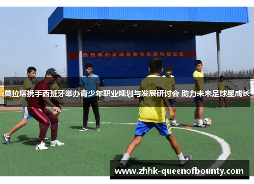 莫拉塔携手西班牙举办青少年职业规划与发展研讨会 助力未来足球星成长