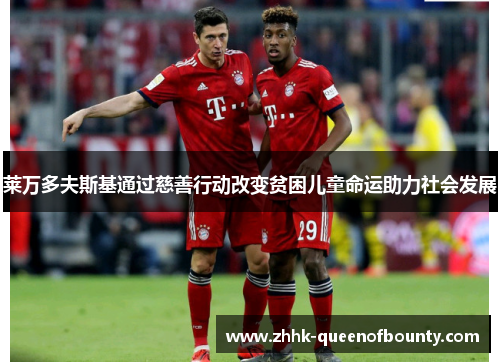 莱万多夫斯基通过慈善行动改变贫困儿童命运助力社会发展 莱万多夫斯基通过慈善行动改变贫困儿童命运助力社会发展
