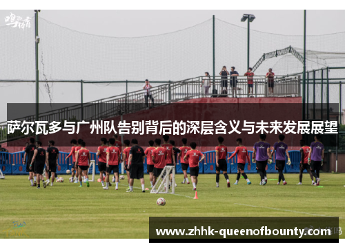 萨尔瓦多与广州队告别背后的深层含义与未来发展展望 萨尔瓦多与广州队告别背后的深层含义与未来发展展望