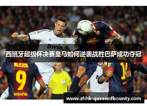 西班牙超级杯决赛皇马如何逆袭战胜巴萨成功夺冠
