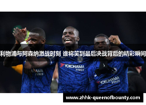 利物浦与阿森纳激战时刻 谁将笑到最后决战背后的精彩瞬间