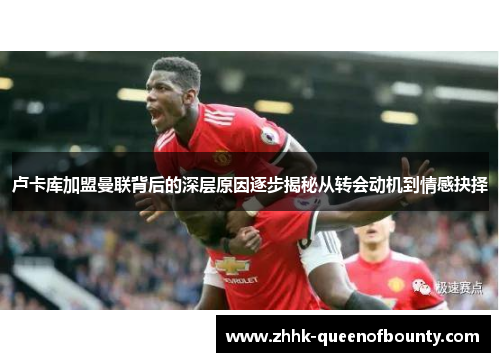 卢卡库加盟曼联背后的深层原因逐步揭秘从转会动机到情感抉择 卢卡库加盟曼联背后的深层原因逐步揭秘从转会动机到情感抉择