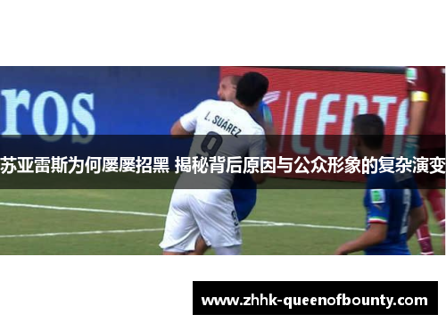 苏亚雷斯为何屡屡招黑 揭秘背后原因与公众形象的复杂演变 苏亚雷斯为何屡屡招黑 揭秘背后原因与公众形象的复杂演变