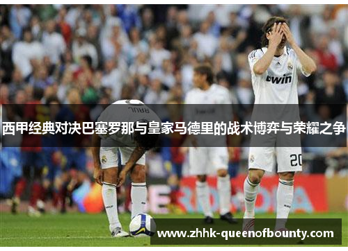 西甲经典对决巴塞罗那与皇家马德里的战术博弈与荣耀之争 西甲经典对决巴塞罗那与皇家马德里的战术博弈与荣耀之争