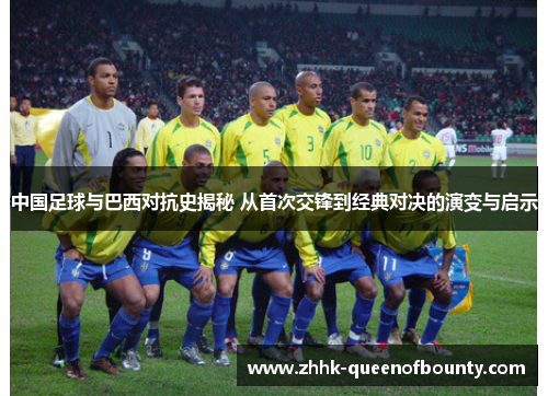 中国足球与巴西对抗史揭秘 从首次交锋到经典对决的演变与启示