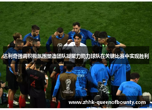 达利奇强调积极氛围塑造团队凝聚力助力球队在关键比赛中实现胜利