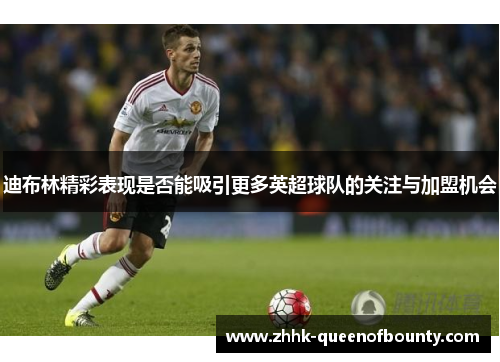 迪布林精彩表现是否能吸引更多英超球队的关注与加盟机会