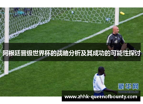 阿根廷晋级世界杯的战略分析及其成功的可能性探讨 阿根廷晋级世界杯的战略分析及其成功的可能性探讨