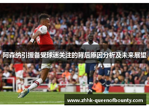 阿森纳引援备受球迷关注的背后原因分析及未来展望