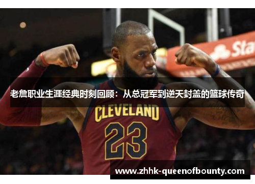 老詹职业生涯经典时刻回顾：从总冠军到逆天封盖的篮球传奇