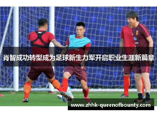 肖智成功转型成为足球新生力军开启职业生涯新篇章 肖智成功转型成为足球新生力军开启职业生涯新篇章