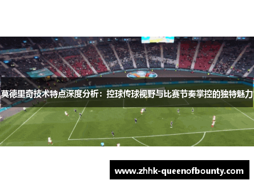 莫德里奇技术特点深度分析：控球传球视野与比赛节奏掌控的独特魅力