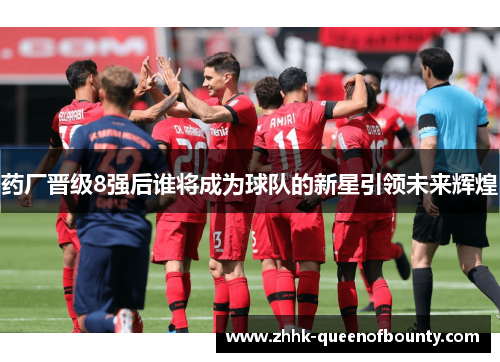 药厂晋级8强后谁将成为球队的新星引领未来辉煌 药厂晋级8强后谁将成为球队的新星引领未来辉煌