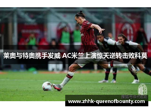 莱奥与特奥携手发威 AC米兰上演惊天逆转击败科莫