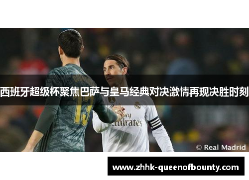 西班牙超级杯聚焦巴萨与皇马经典对决激情再现决胜时刻