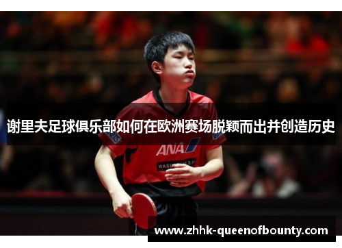 谢里夫足球俱乐部如何在欧洲赛场脱颖而出并创造历史 谢里夫足球俱乐部如何在欧洲赛场脱颖而出并创造历史