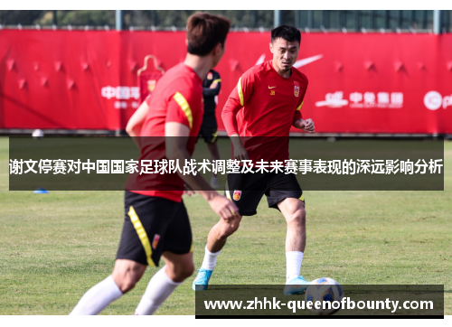 谢文停赛对中国国家足球队战术调整及未来赛事表现的深远影响分析 谢文停赛对中国国家足球队战术调整及未来赛事表现的深远影响分析