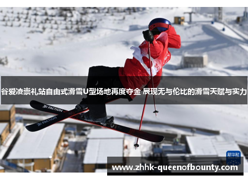 谷爱凌崇礼站自由式滑雪U型场地再度夺金 展现无与伦比的滑雪天赋与实力 谷爱凌崇礼站自由式滑雪U型场地再度夺金 展现无与伦比的滑雪天赋与实力