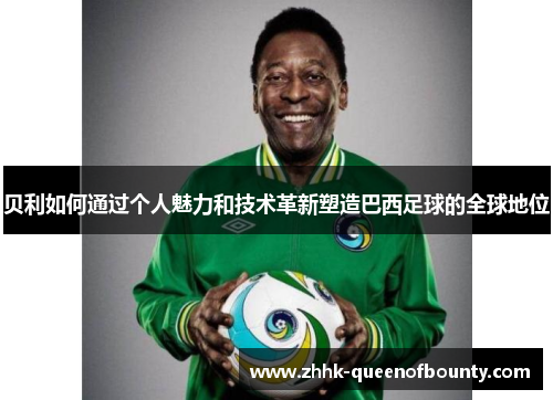 贝利如何通过个人魅力和技术革新塑造巴西足球的全球地位 贝利如何通过个人魅力和技术革新塑造巴西足球的全球地位