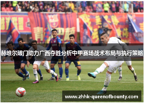 赫维尔破门助力广西夺胜分析中甲赛场战术布局与执行策略