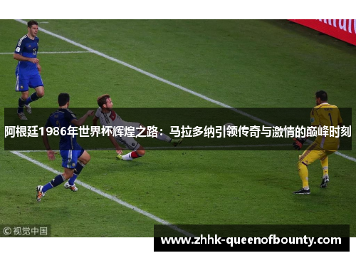 阿根廷1986年世界杯辉煌之路：马拉多纳引领传奇与激情的巅峰时刻