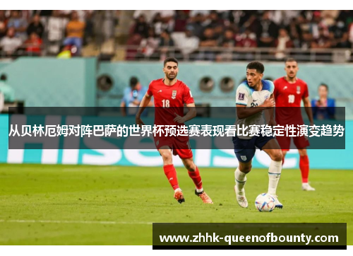 从贝林厄姆对阵巴萨的世界杯预选赛表现看比赛稳定性演变趋势