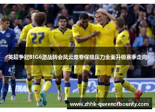 英超争冠BIG6激战转会风云席卷保级压力全面升级赛季走向 英超争冠BIG6激战转会风云席卷保级压力全面升级赛季走向