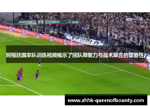 阿根廷国家队训练视频揭示了团队凝聚力与战术磨合的重要性