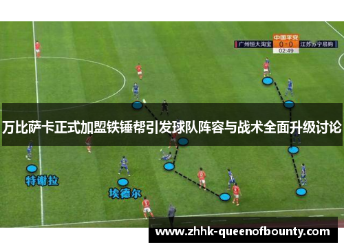 万比萨卡正式加盟铁锤帮引发球队阵容与战术全面升级讨论