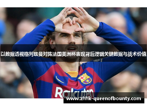 以数据透视格列兹曼对阵法国美洲杯表现背后逻辑关键数据与战术价值 以数据透视格列兹曼对阵法国美洲杯表现背后逻辑关键数据与战术价值