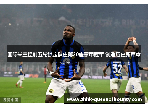 国际米兰提前五轮锁定队史第20座意甲冠军 创造历史新篇章