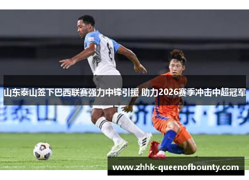 山东泰山签下巴西联赛强力中锋引援 助力2026赛季冲击中超冠军 山东泰山签下巴西联赛强力中锋引援 助力2026赛季冲击中超冠军