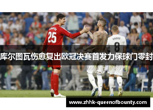 库尔图瓦伤愈复出欧冠决赛首发力保球门零封 库尔图瓦伤愈复出欧冠决赛首发力保球门零封