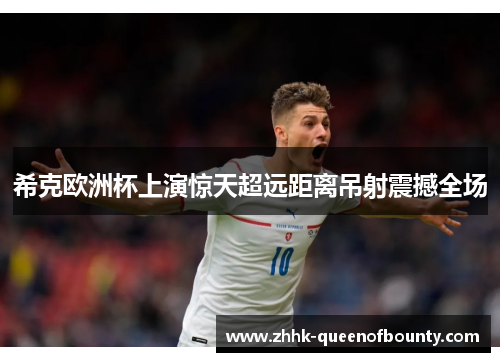 希克欧洲杯上演惊天超远距离吊射震撼全场 希克欧洲杯上演惊天超远距离吊射震撼全场