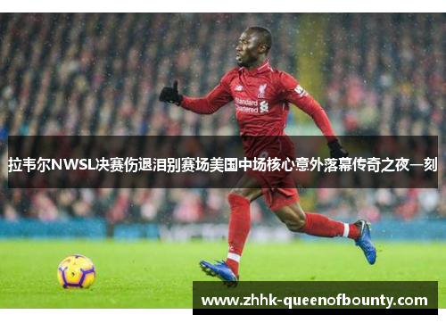 拉韦尔NWSL决赛伤退泪别赛场美国中场核心意外落幕传奇之夜一刻 拉韦尔NWSL决赛伤退泪别赛场美国中场核心意外落幕传奇之夜一刻