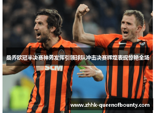 桑乔欧冠半决赛神勇发挥引领球队冲击决赛辉煌表现惊艳全场