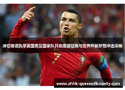 波切蒂诺执掌美国男足国家队开启重建征程与世界杯新梦想冲击荣耀 波切蒂诺执掌美国男足国家队开启重建征程与世界杯新梦想冲击荣耀