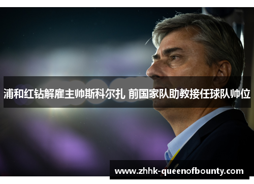 浦和红钻解雇主帅斯科尔扎 前国家队助教接任球队帅位 浦和红钻解雇主帅斯科尔扎 前国家队助教接任球队帅位