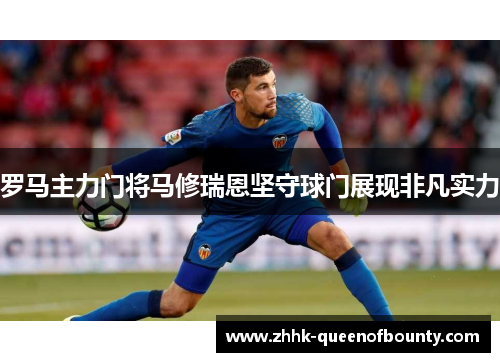 罗马主力门将马修瑞恩坚守球门展现非凡实力 罗马主力门将马修瑞恩坚守球门展现非凡实力