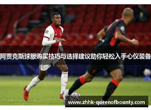 阿贾克斯球服购买技巧与选择建议助你轻松入手心仪装备