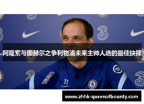 阿隆索与图赫尔之争利物浦未来主帅人选的最佳抉择