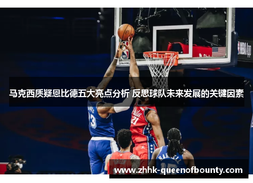 马克西质疑恩比德五大亮点分析 反思球队未来发展的关键因素