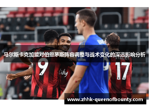 马尔斯卡克加盟对伯恩茅斯阵容调整与战术变化的深远影响分析