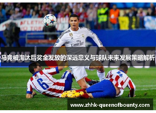 马竞被淘汰后奖金发放的深远意义与球队未来发展策略解析