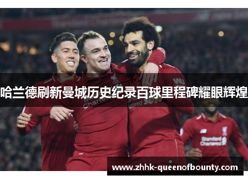 哈兰德刷新曼城历史纪录百球里程碑耀眼辉煌