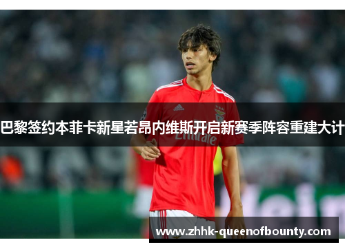巴黎签约本菲卡新星若昂内维斯开启新赛季阵容重建大计 巴黎签约本菲卡新星若昂内维斯开启新赛季阵容重建大计