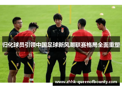 归化球员引领中国足球新风潮联赛格局全面重塑 归化球员引领中国足球新风潮联赛格局全面重塑