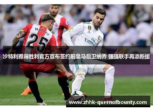 沙特利雅得胜利官方宣布签约前皇马后卫纳乔 强强联手再添新援 沙特利雅得胜利官方宣布签约前皇马后卫纳乔 强强联手再添新援
